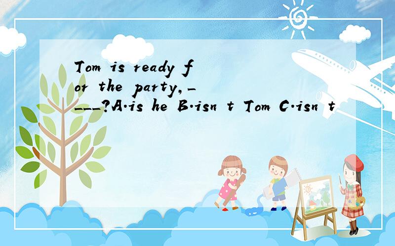 Tom is ready for the party,____?A.is he B.isn t Tom C.isn t