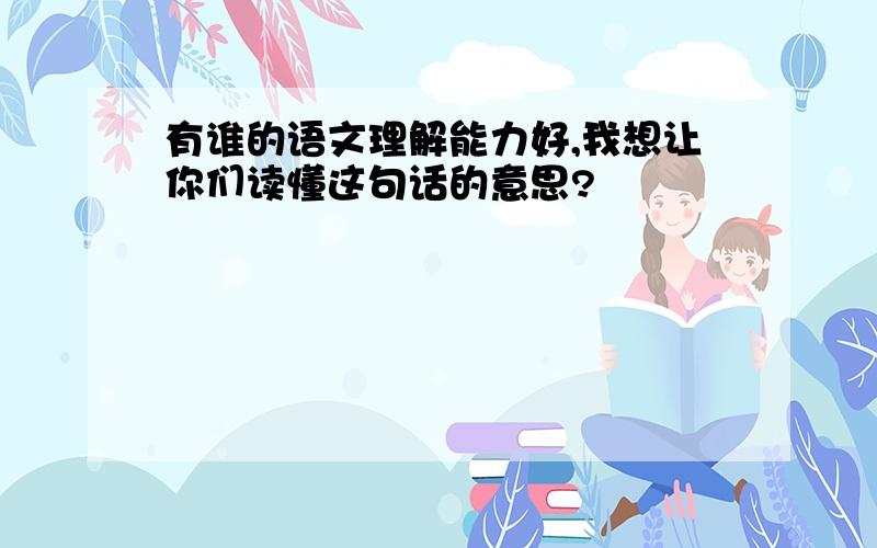 有谁的语文理解能力好,我想让你们读懂这句话的意思?