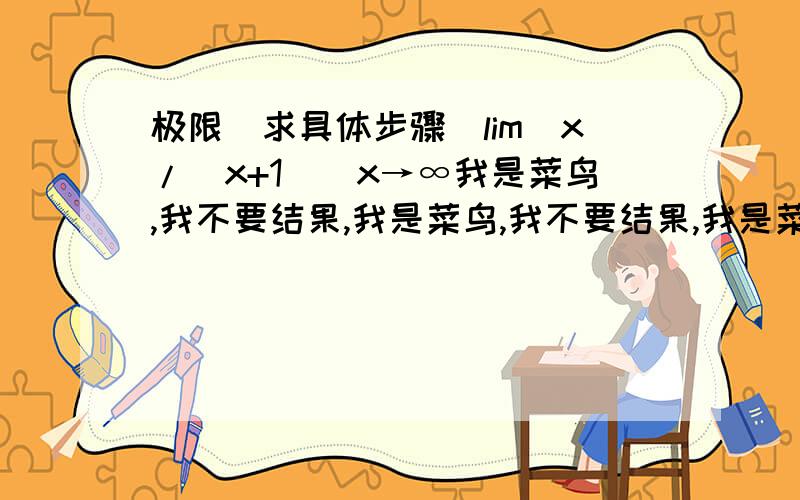 极限（求具体步骤）lim[x/(x+1)]x→∞我是菜鸟,我不要结果,我是菜鸟,我不要结果,我是菜鸟,我不要结果,