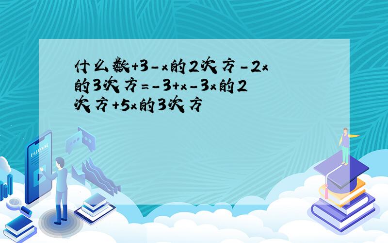 什么数+3-x的2次方-2x的3次方=-3+x-3x的2次方+5x的3次方