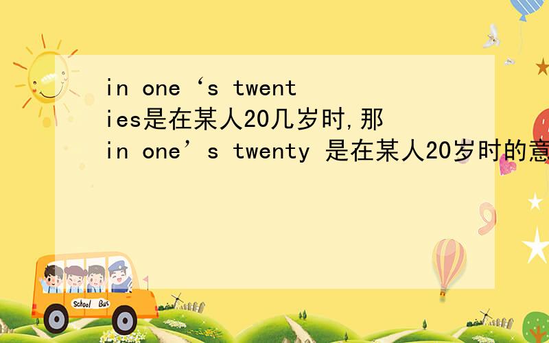 in one‘s twenties是在某人20几岁时,那in one’s twenty 是在某人20岁时的意思吗