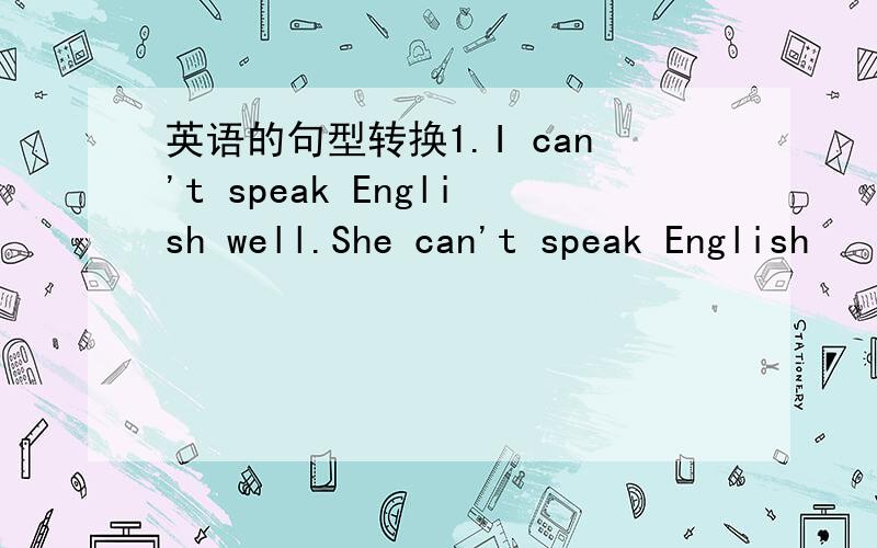 英语的句型转换1.I can't speak English well.She can't speak English