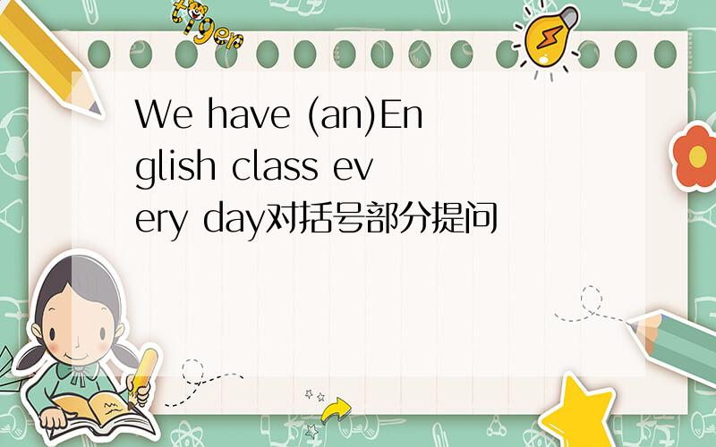 We have (an)English class every day对括号部分提问