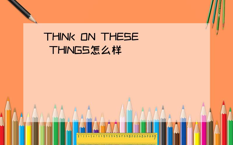 THINK ON THESE THINGS怎么样