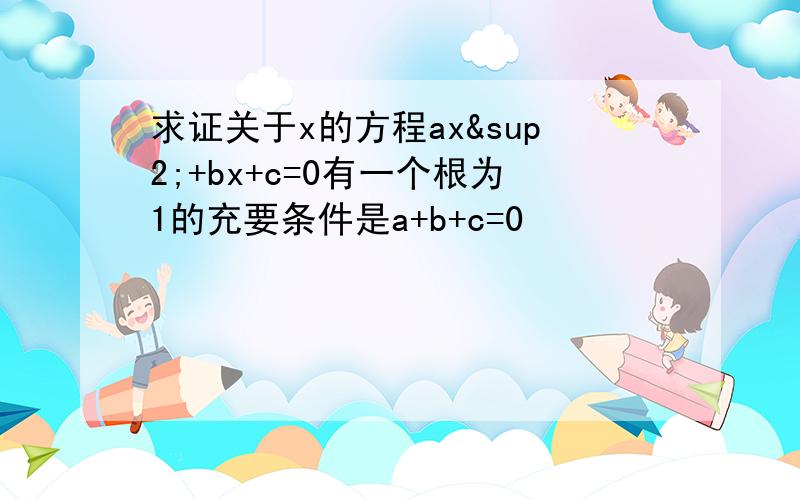 求证关于x的方程ax²+bx+c=0有一个根为1的充要条件是a+b+c=0