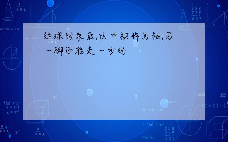 运球结束后,以中枢脚为轴,另一脚还能走一步吗