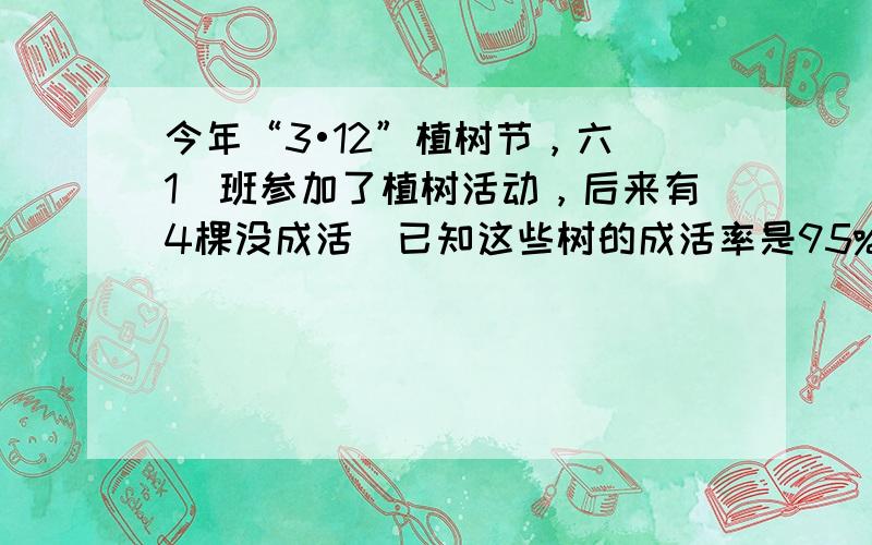 今年“3•12”植树节，六（1）班参加了植树活动，后来有4棵没成活．已知这些树的成活率是95%，六（1）班一共栽了___