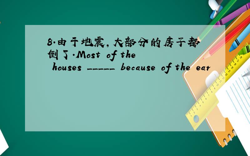 8.由于地震,大部分的房子都倒了.Most of the houses _____ because of the ear