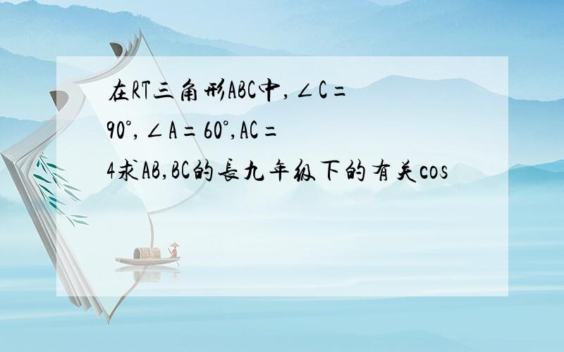 在RT三角形ABC中,∠C=90°,∠A=60°,AC=4求AB,BC的长九年级下的有关cos