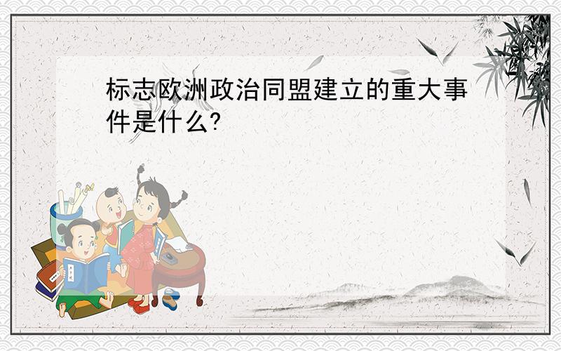 标志欧洲政治同盟建立的重大事件是什么?