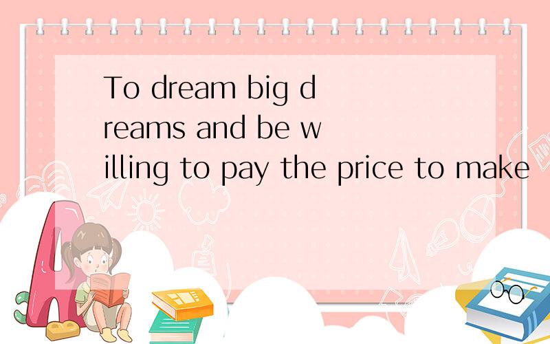 To dream big dreams and be willing to pay the price to make