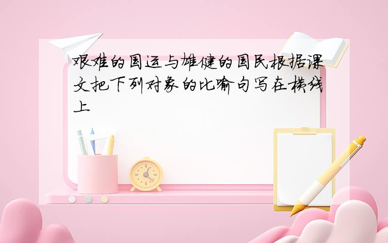 艰难的国运与雄健的国民根据课文把下列对象的比喻句写在横线上