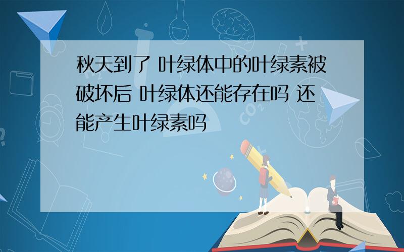 秋天到了 叶绿体中的叶绿素被破坏后 叶绿体还能存在吗 还能产生叶绿素吗