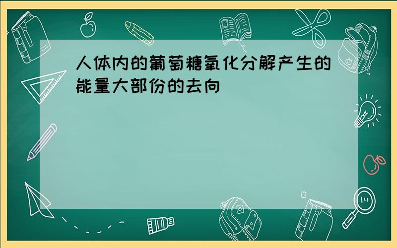 人体内的葡萄糖氧化分解产生的能量大部份的去向