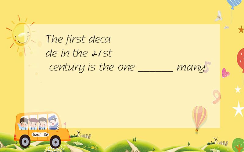 The first decade in the 21st century is the one ______ many