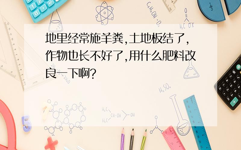 地里经常施羊粪,土地板结了,作物也长不好了,用什么肥料改良一下啊?