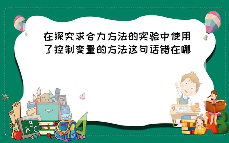 在探究求合力方法的实验中使用了控制变量的方法这句话错在哪