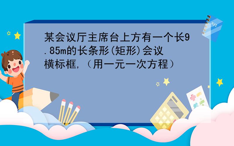 某会议厅主席台上方有一个长9.85m的长条形(矩形)会议横标框,（用一元一次方程）