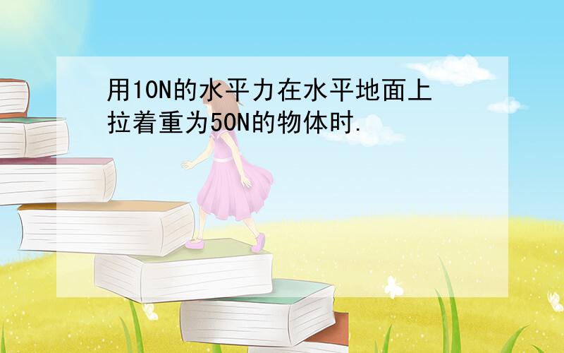 用10N的水平力在水平地面上拉着重为50N的物体时.