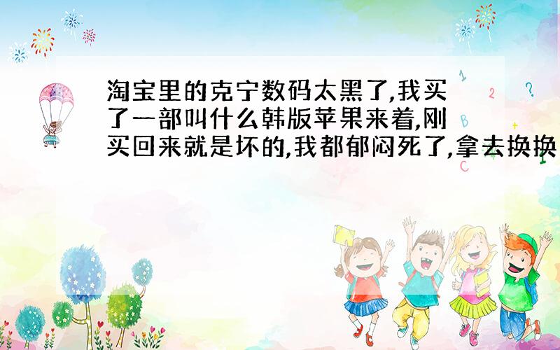 淘宝里的克宁数码太黑了,我买了一部叫什么韩版苹果来着,刚买回来就是坏的,我都郁闷死了,拿去换换了一部修过的给我,拿回来还