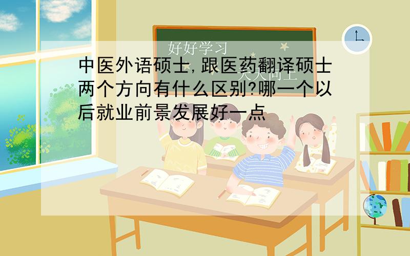 中医外语硕士,跟医药翻译硕士两个方向有什么区别?哪一个以后就业前景发展好一点