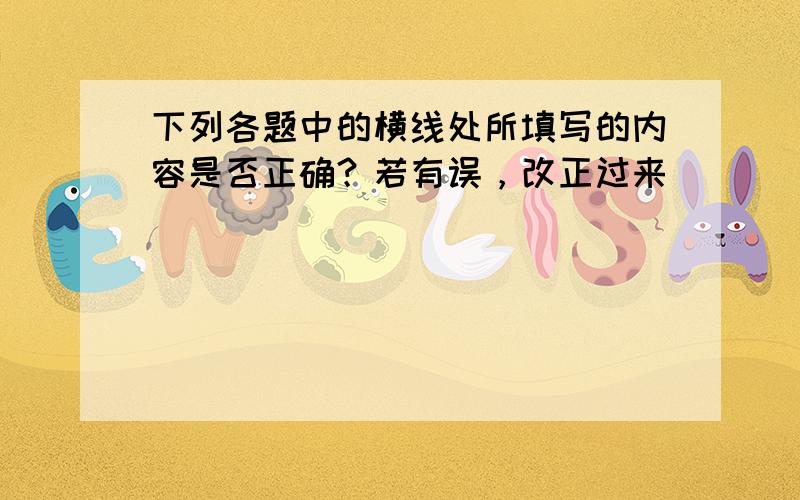 下列各题中的横线处所填写的内容是否正确？若有误，改正过来．