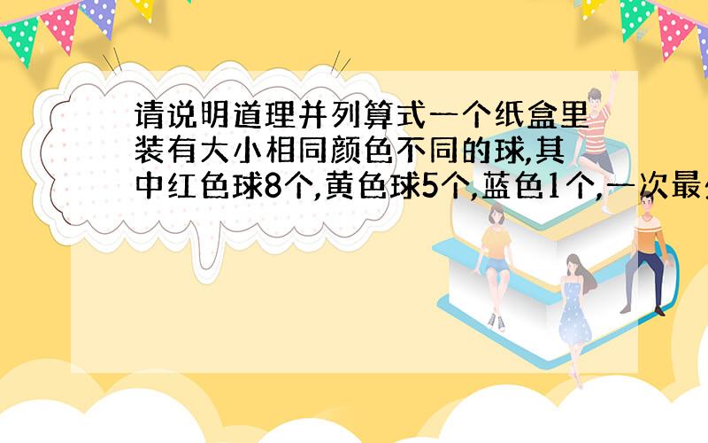 请说明道理并列算式一个纸盒里装有大小相同颜色不同的球,其中红色球8个,黄色球5个,蓝色1个,一次最少要取出几个球,才能保