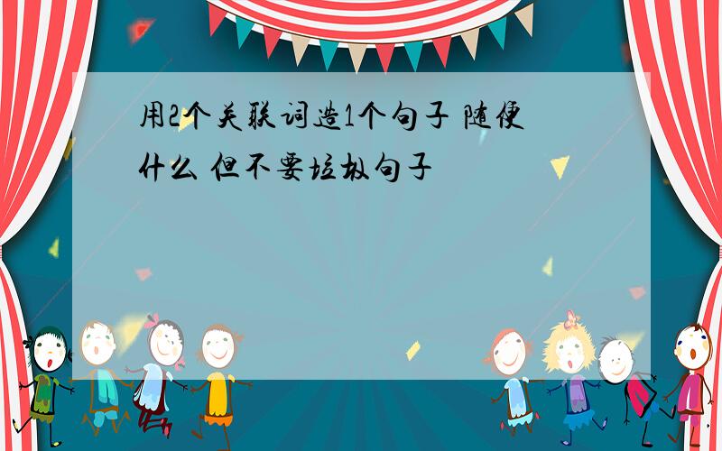 用2个关联词造1个句子 随便什么 但不要垃圾句子