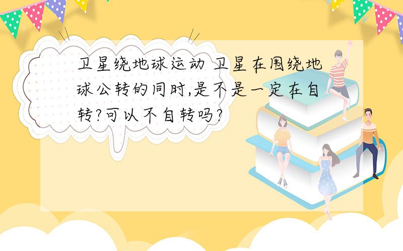 卫星绕地球运动 卫星在围绕地球公转的同时,是不是一定在自转?可以不自转吗?