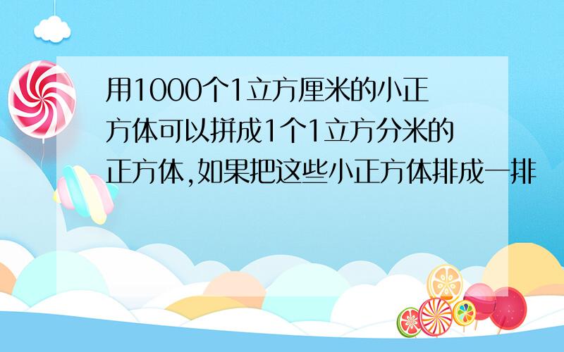 用1000个1立方厘米的小正方体可以拼成1个1立方分米的正方体,如果把这些小正方体排成一排