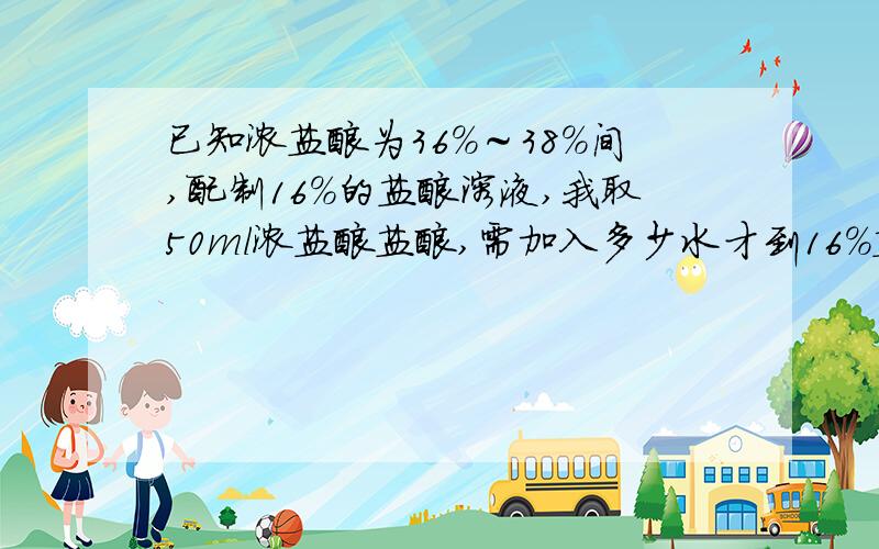 已知浓盐酸为36%～38%间,配制16%的盐酸溶液,我取50ml浓盐酸盐酸,需加入多少水才到16%盐酸.