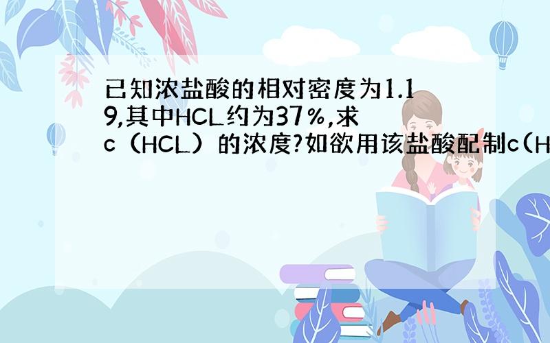 已知浓盐酸的相对密度为1.19,其中HCL约为37％,求c（HCL）的浓度?如欲用该盐酸配制c(HCL)=0.15mol