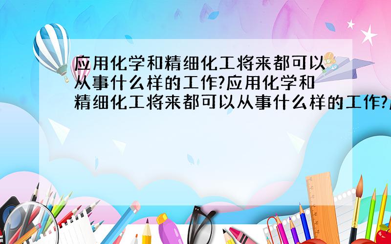 应用化学和精细化工将来都可以从事什么样的工作?应用化学和精细化工将来都可以从事什么样的工作?应用化学和精细化工将来都可以