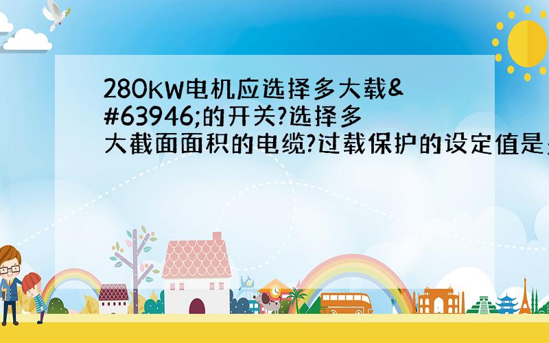 280KW电机应选择多大载流的开关?选择多大截面面积的电缆?过载保护的设定值是多少?请问是怎么计算出