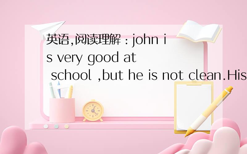 英语,阅读理解：john is very good at school ,but he is not clean.His