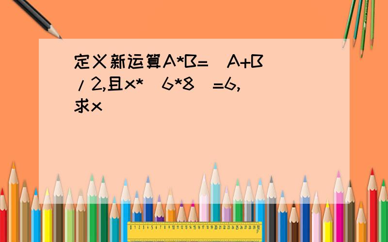 定义新运算A*B=（A+B）/2,且x*（6*8）=6,求x