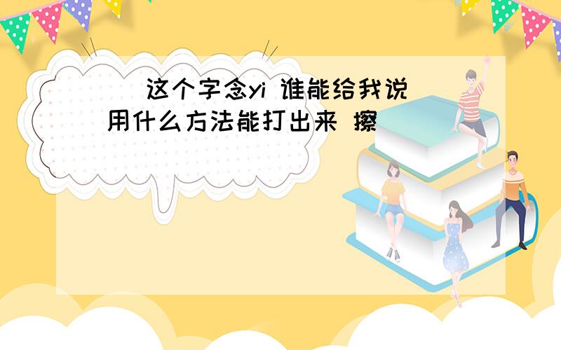 燚 这个字念yi 谁能给我说用什么方法能打出来 擦