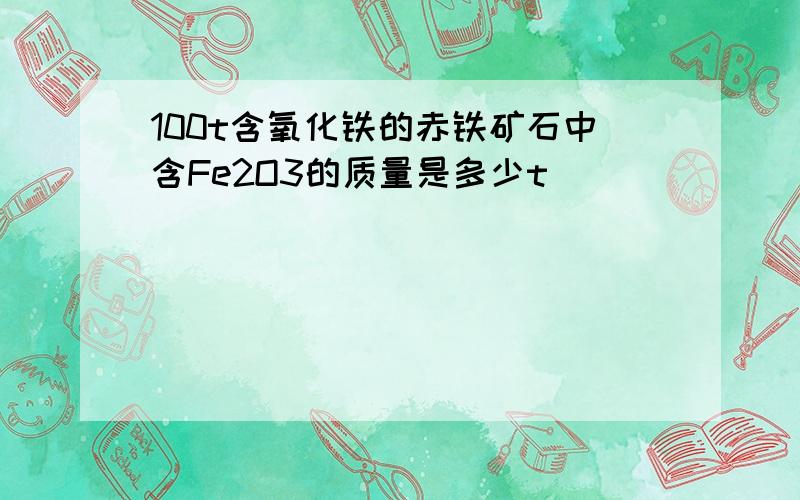 100t含氧化铁的赤铁矿石中含Fe2O3的质量是多少t