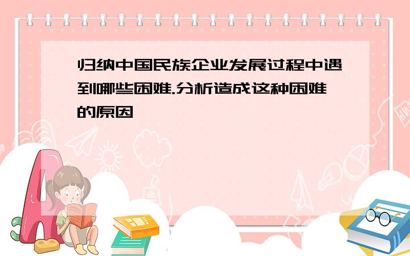 归纳中国民族企业发展过程中遇到哪些困难.分析造成这种困难的原因