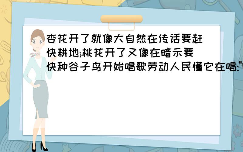 杏花开了就像大自然在传话要赶快耕地;桃花开了又像在暗示要快种谷子鸟开始唱歌劳动人民懂它在唱: