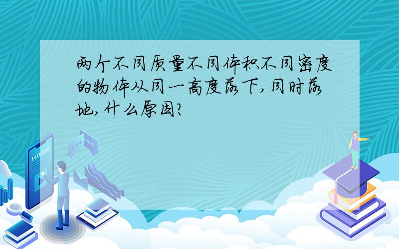 两个不同质量不同体积不同密度的物体从同一高度落下,同时落地,什么原因?