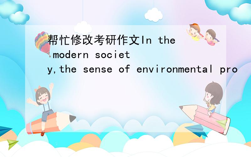 帮忙修改考研作文In the modern society,the sense of environmental pro