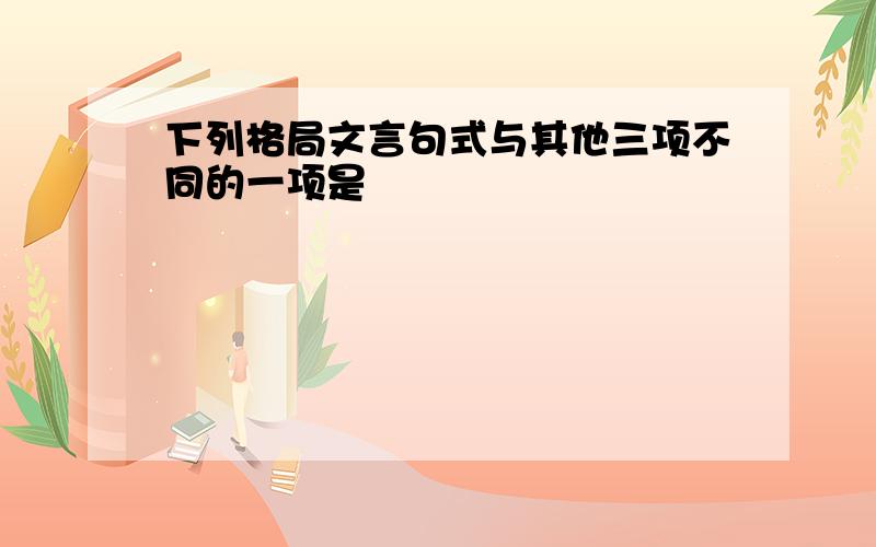 下列格局文言句式与其他三项不同的一项是