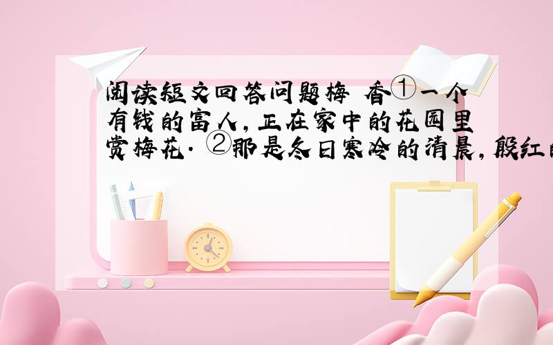 阅读短文回答问题梅 香①一个有钱的富人,正在家中的花园里赏梅花. ②那是冬日寒冷的清晨,殷红的梅花正以最美丽的姿容吐露,