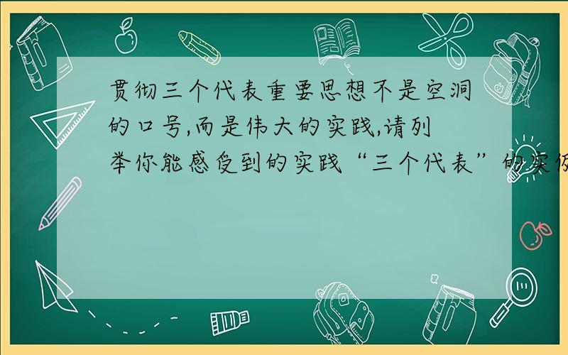 贯彻三个代表重要思想不是空洞的口号,而是伟大的实践,请列举你能感受到的实践“三个代表”的实例来.