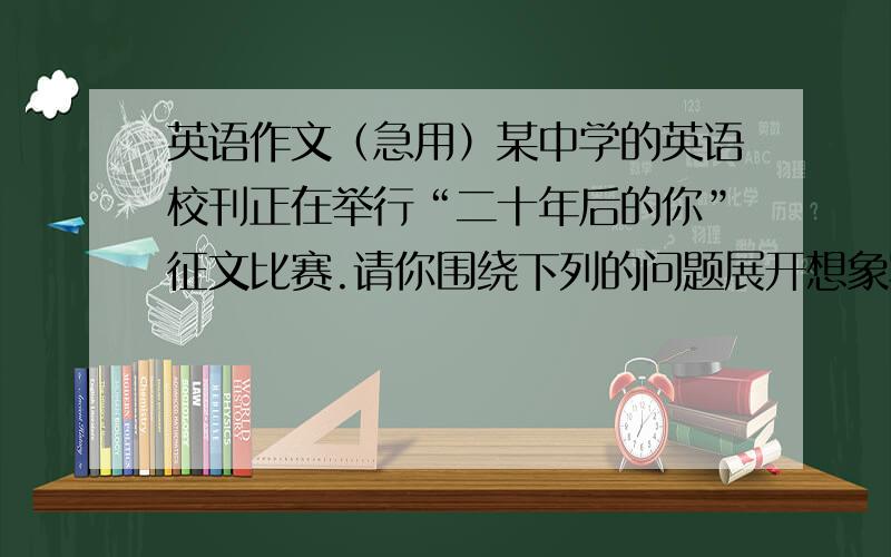 英语作文（急用）某中学的英语校刊正在举行“二十年后的你”征文比赛.请你围绕下列的问题展开想象写一篇征文来描绘你的未来生活