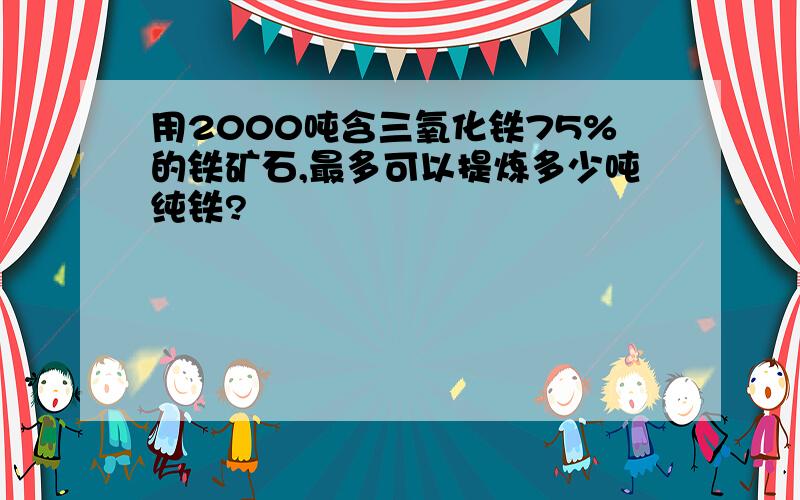 用2000吨含三氧化铁75%的铁矿石,最多可以提炼多少吨纯铁?