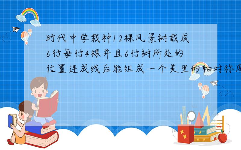 时代中学栽种12棵风景树载成6行每行4棵并且6行树所处的位置连成线后能组成一个美里的轴对称图形 （要画图