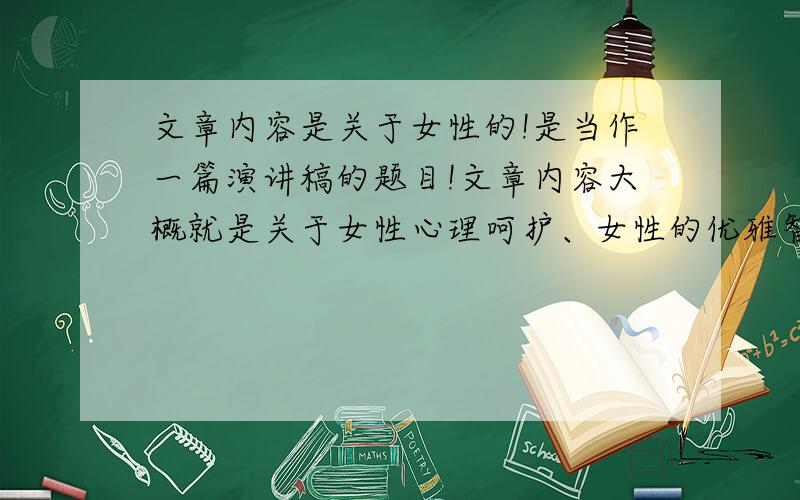 文章内容是关于女性的!是当作一篇演讲稿的题目!文章内容大概就是关于女性心理呵护、女性的优雅智慧气质、容易知足等气质的赞美