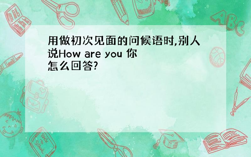 用做初次见面的问候语时,别人说How are you 你怎么回答?